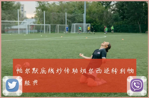 帕尔默底线妙传助切尔西逆转利物浦经典