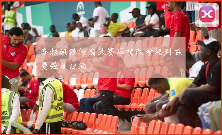洛杉矶银河淘汰赛压哨改命格列兹曼强度拉满