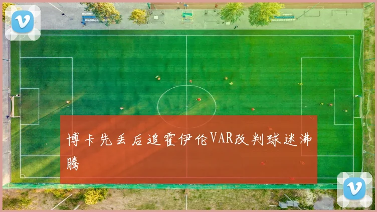 博卡先丢后追霍伊伦VAR改判球迷沸腾