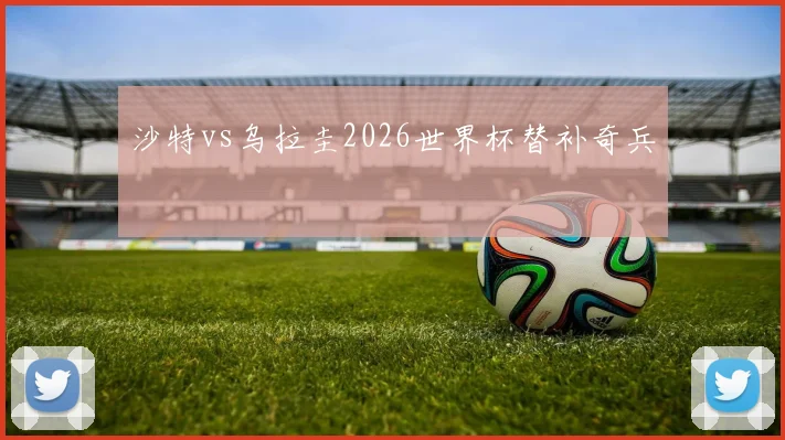 沙特vs乌拉圭2026世界杯替补奇兵