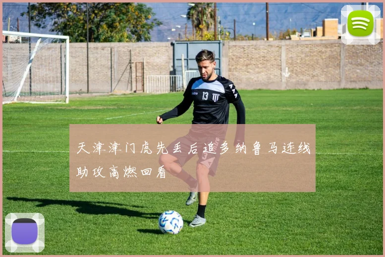 天津津门虎先丢后追多纳鲁马连线助攻高燃回看