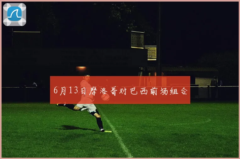 6月13日摩洛哥对巴西前场组合