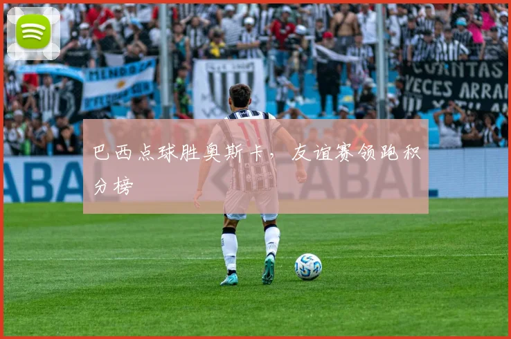 巴西点球胜奥斯卡，友谊赛领跑积分榜