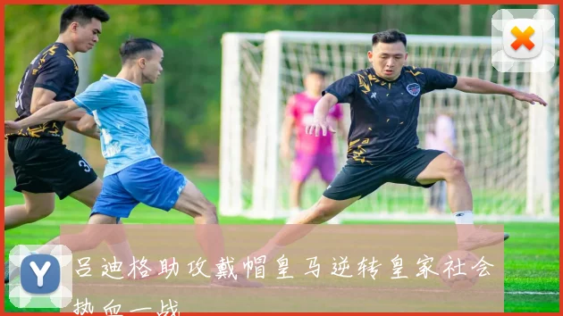 吕迪格助攻戴帽皇马逆转皇家社会热血一战
