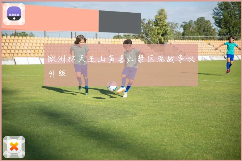 欧洲杯天王山黄喜灿禁区混战争议升级
