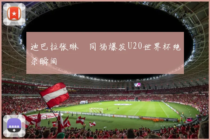 迪巴拉张琳芃同场爆发U20世界杯绝杀瞬间