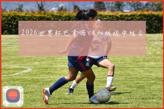 2026世界杯巴拿马vs加纳边中结合