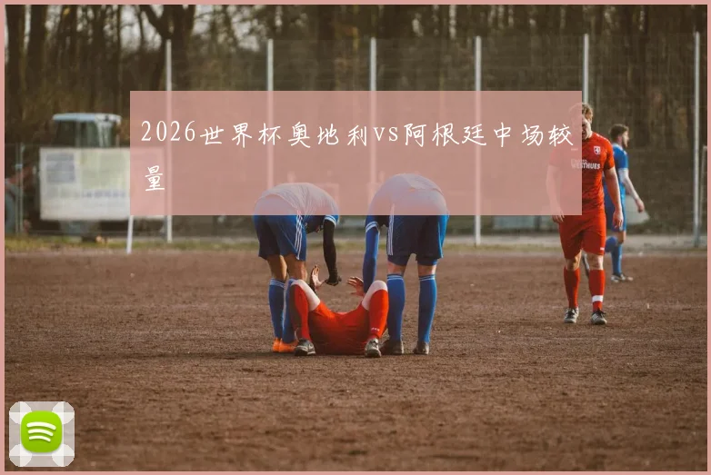 2026世界杯奥地利vs阿根廷中场较量