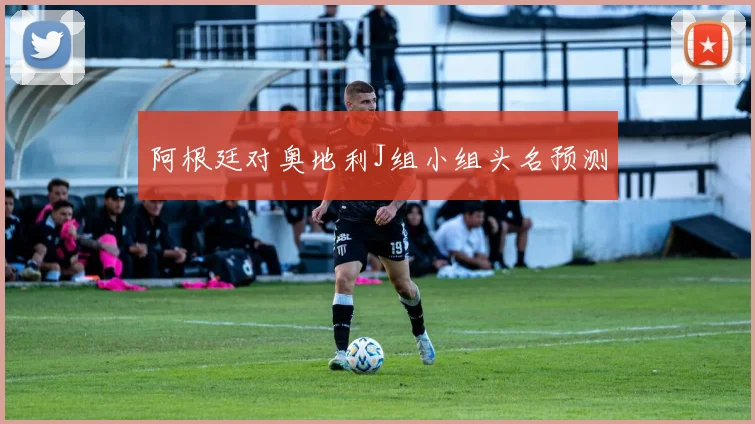 阿根廷对奥地利J组小组头名预测