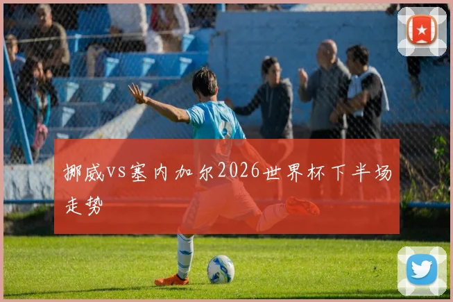 挪威vs塞内加尔2026世界杯下半场走势