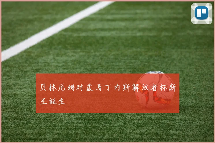 贝林厄姆对轰马丁内斯解放者杯新王诞生