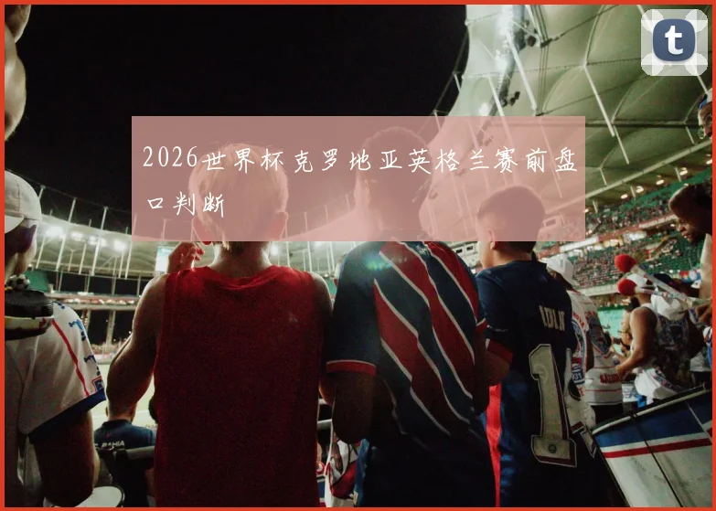 2026世界杯克罗地亚英格兰赛前盘口判断
