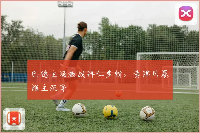 巴德主场激战拜仁多特，黄牌风暴谁主沉浮