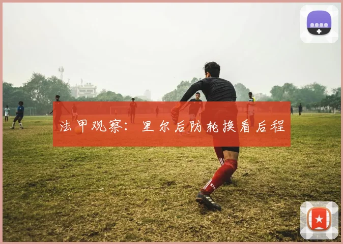 法甲观察：里尔后防轮换看后程