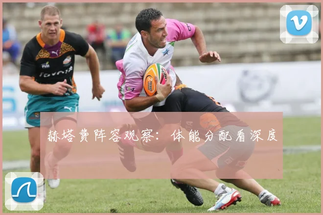 赫塔费阵容观察：体能分配看深度
