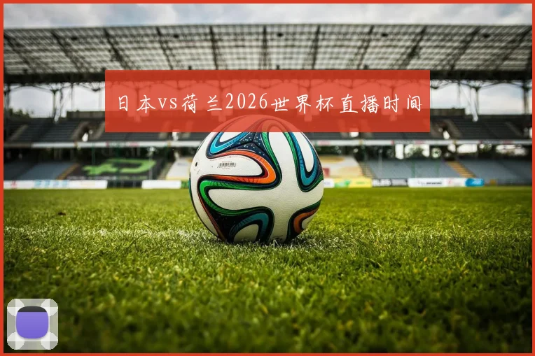 日本vs荷兰2026世界杯直播时间