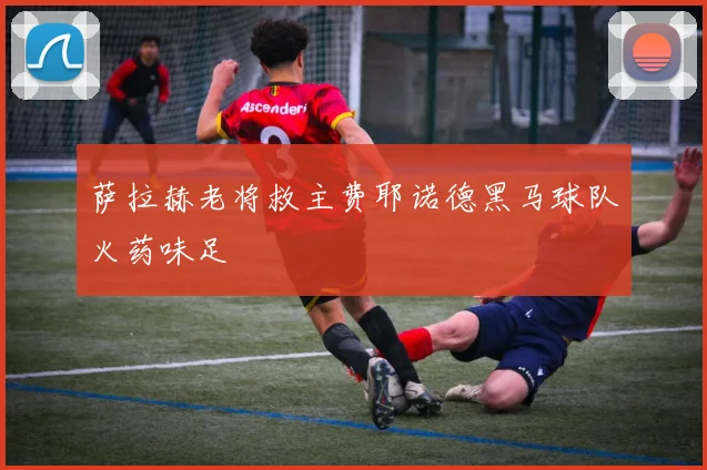 萨拉赫老将救主费耶诺德黑马球队火药味足