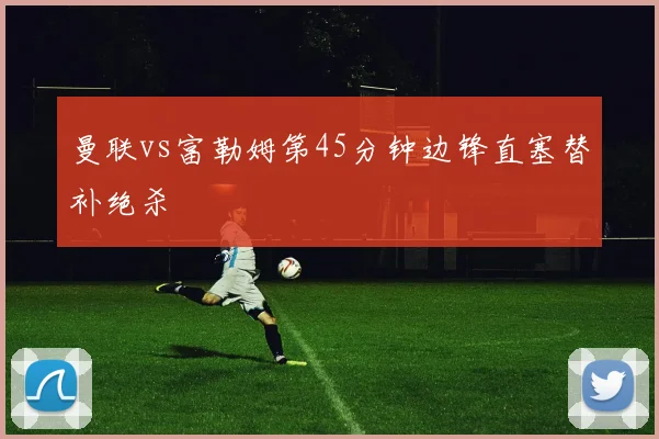 曼联vs富勒姆第45分钟边锋直塞替补绝杀