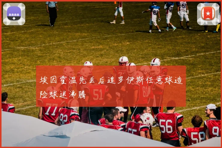埃因霍温先丢后追罗伊斯任意球造险球迷沸腾