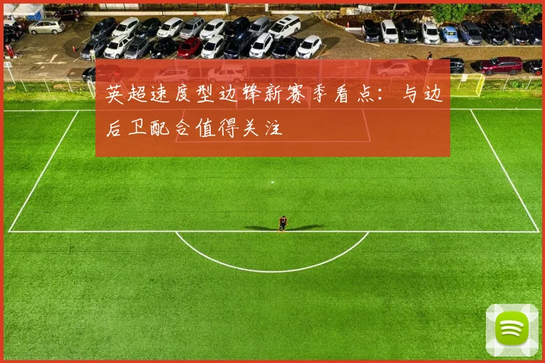 英超速度型边锋新赛季看点：与边后卫配合值得关注