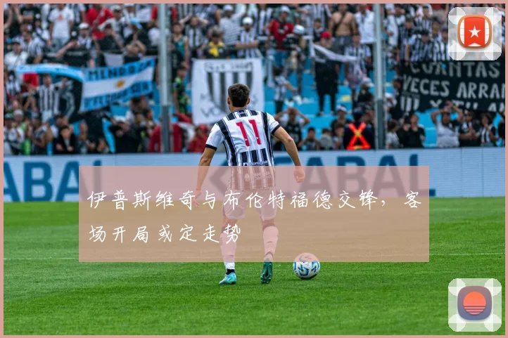 伊普斯维奇与布伦特福德交锋，客场开局或定走势