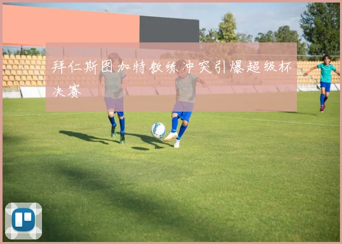 拜仁斯图加特教练冲突引爆超级杯决赛