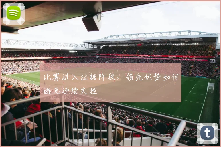 比赛进入拉锯阶段，领先优势如何避免连续失控