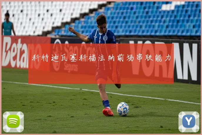科特迪瓦塞科福法纳前场串联能力