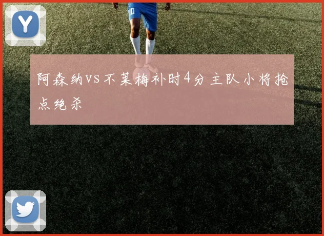 阿森纳vs不莱梅补时4分主队小将抢点绝杀