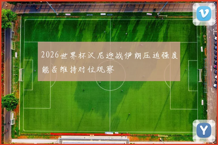 2026世界杯汉尼迎战伊朗压迫强度能否维持对位观察