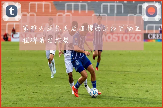 塞维利亚先丢后追穆西亚拉百场里程碑看台炸裂