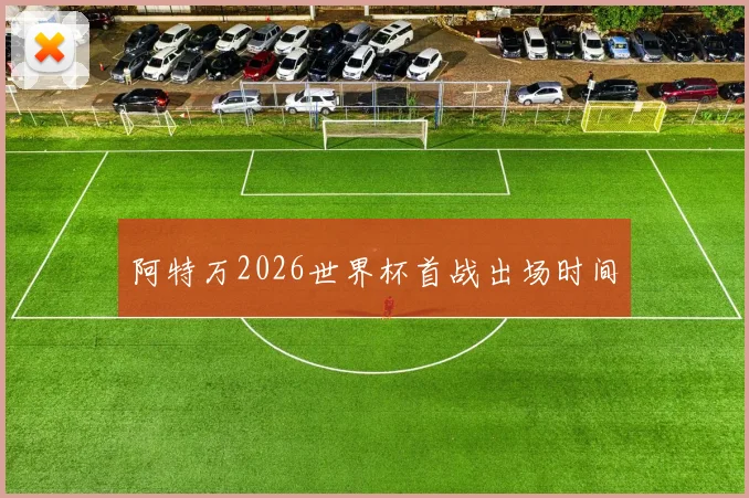 阿特万2026世界杯首战出场时间