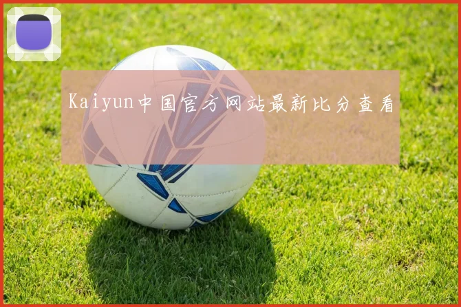 Kaiyun中国官方网站最新比分查看