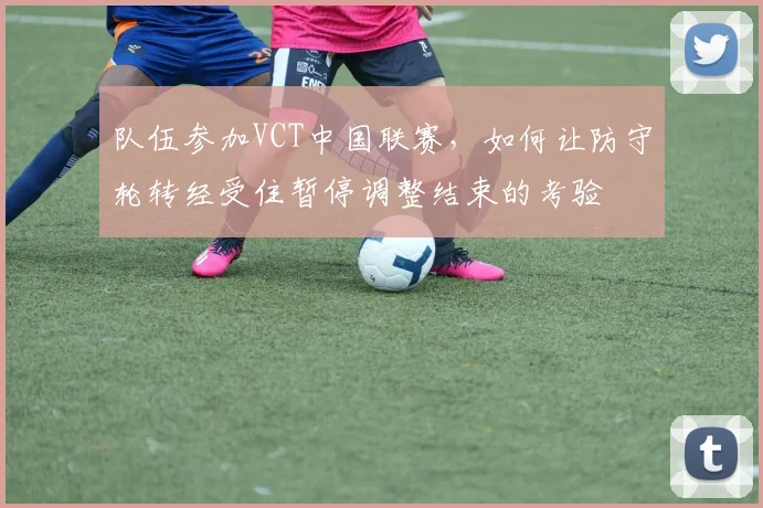 队伍参加VCT中国联赛，如何让防守轮转经受住暂停调整结束的考验