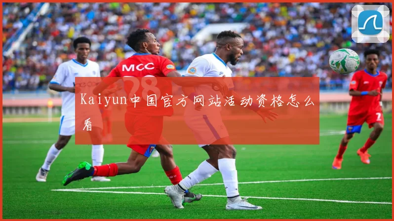 Kaiyun中国官方网站活动资格怎么看