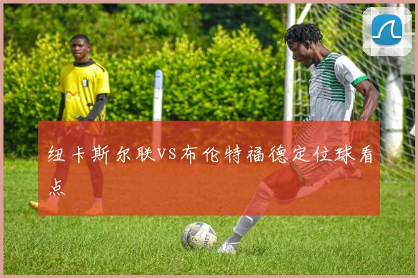 纽卡斯尔联vs布伦特福德定位球看点