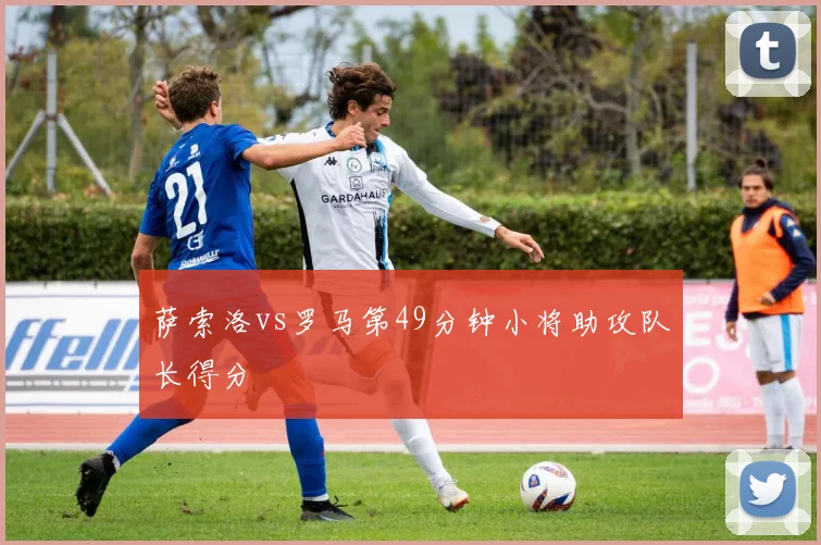 萨索洛vs罗马第49分钟小将助攻队长得分