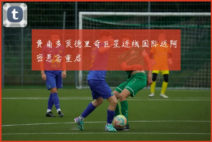 费南多莫德里奇巨星连线国际迈阿密悬念重启