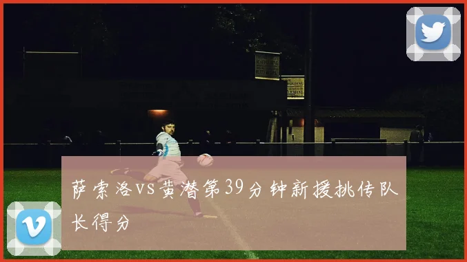 萨索洛vs黄潜第39分钟新援挑传队长得分