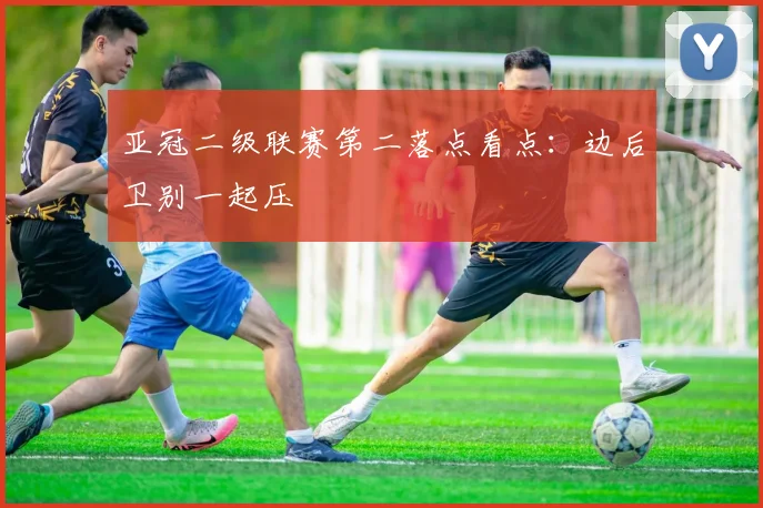 亚冠二级联赛第二落点看点：边后卫别一起压